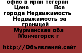 офис в иран тегеран › Цена ­ 60 000 - Все города Недвижимость » Недвижимость за границей   . Мурманская обл.,Мончегорск г.